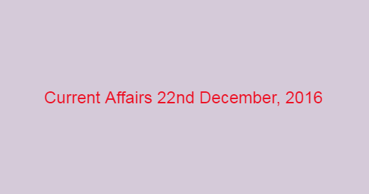 Current affairs 22nd December, 2016
