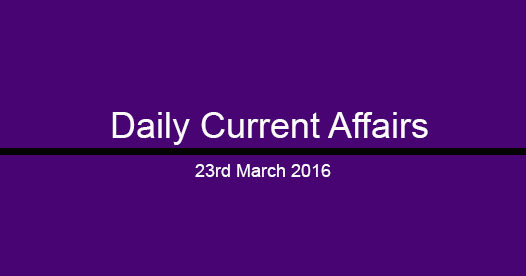Current affairs 23rd March, 2016 Current affairs 23rd March, 2016