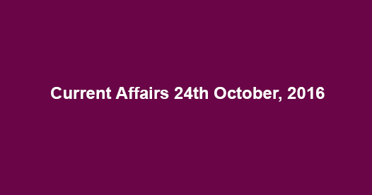 Current affairs 24th October, 2016