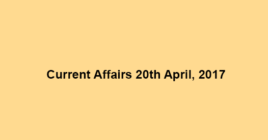 Current Affairs 20th April, 2017 Current Affairs 20th April, 2017