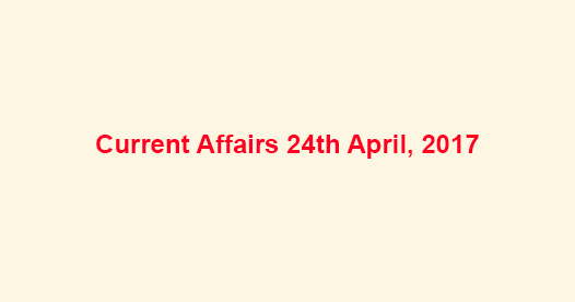 Current Affairs 24th April, 2017 Current Affairs 24th April, 2017