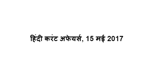 हिंदी करंट अफेयर्स, 15 मई 2017