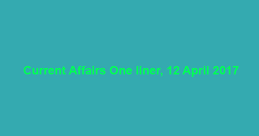 Current Affairs One liner, 12 April 2017