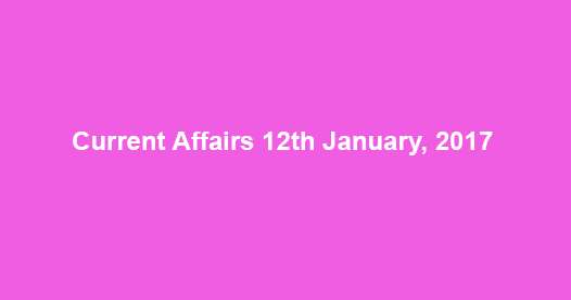Current Affairs 12th January, 2017 Current Affairs 12th January, 2017
