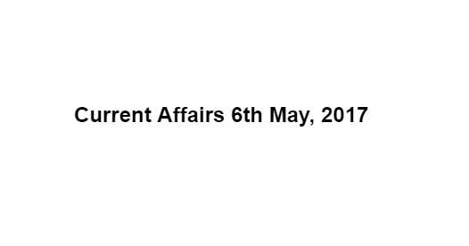 Current Affairs 6th May, 2017