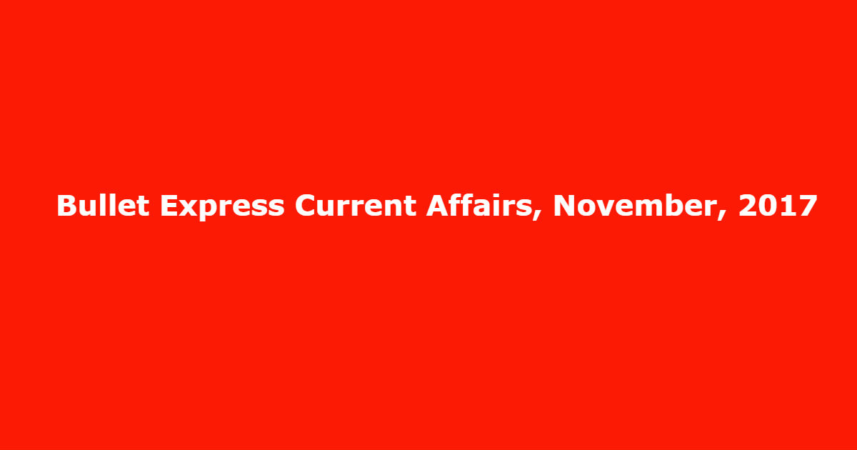 Bullet Express Current Affairs, November, 2017 Bullet Express Current Affairs, November, 2017